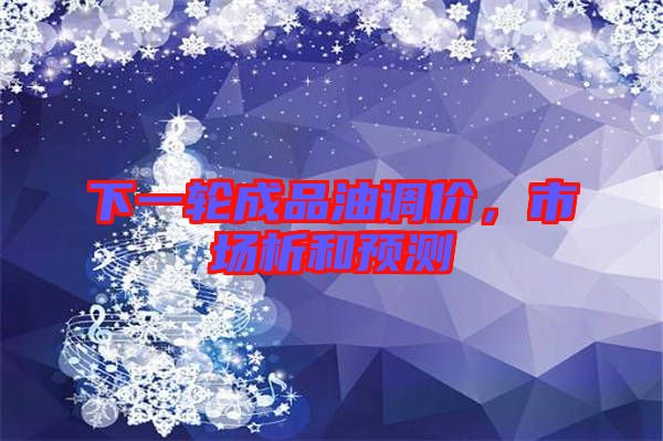 下一輪成品油調(diào)價(jià)，市場(chǎng)析和預(yù)測(cè)
