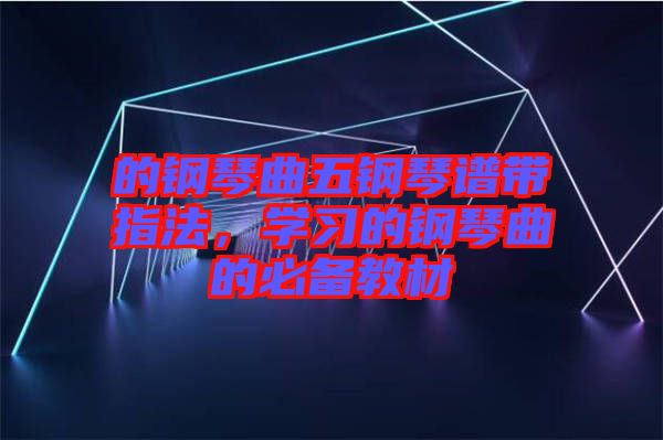 的鋼琴曲五鋼琴譜帶指法，學(xué)習(xí)的鋼琴曲的必備教材
