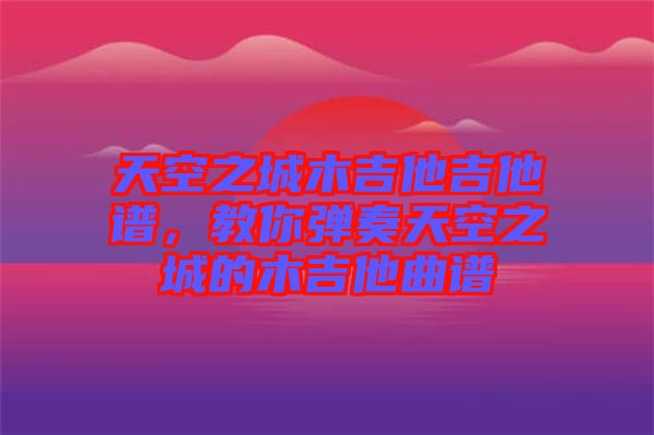 天空之城木吉他吉他譜，教你彈奏天空之城的木吉他曲譜