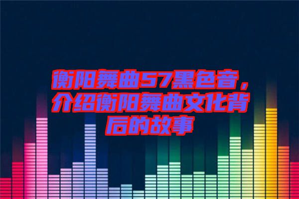 衡陽(yáng)舞曲57黑色音，介紹衡陽(yáng)舞曲文化背后的故事