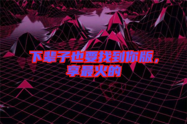 下輩子也要找到你版，享最火的