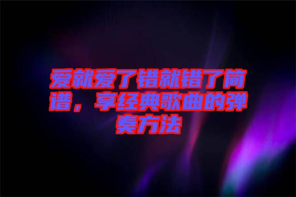 愛就愛了錯就錯了簡譜，享經(jīng)典歌曲的彈奏方法