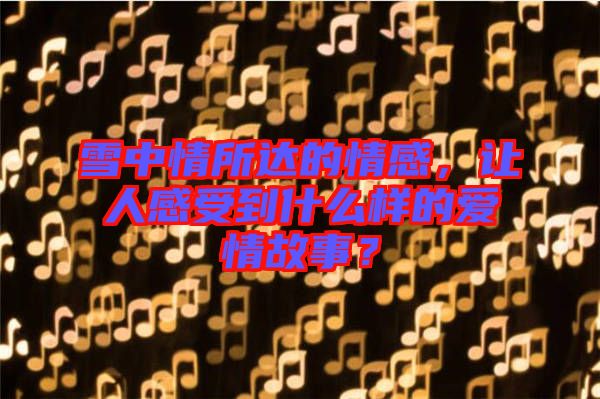 雪中情所達(dá)的情感，讓人感受到什么樣的愛情故事？