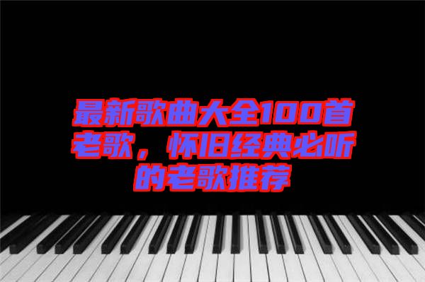 最新歌曲大全100首老歌，懷舊經(jīng)典必聽的老歌推薦