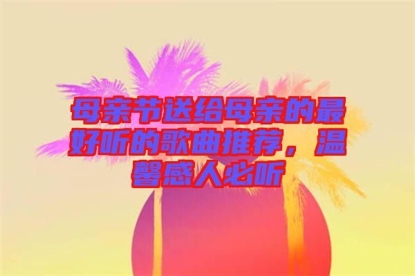 母親節(jié)送給母親的最好聽的歌曲推薦，溫馨感人必聽