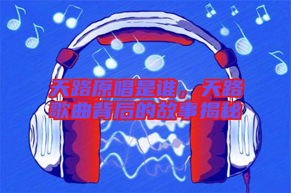 天路原唱是誰(shuí)，天路歌曲背后的故事揭秘