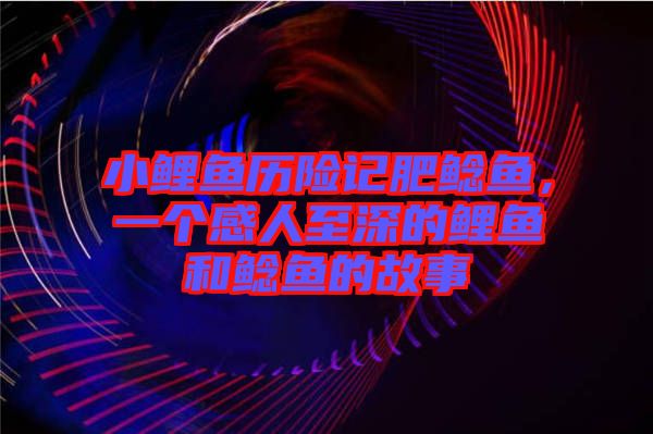 小鯉魚歷險記肥鯰魚，一個感人至深的鯉魚和鯰魚的故事