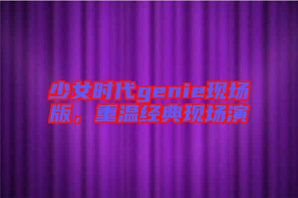 少女時(shí)代genie現(xiàn)場版，重溫經(jīng)典現(xiàn)場演