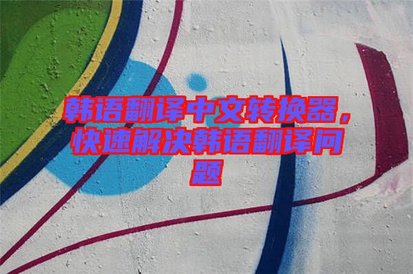 韓語翻譯中文轉(zhuǎn)換器，快速解決韓語翻譯問題