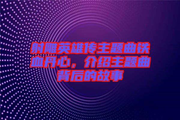 射雕英雄傳主題曲鐵血丹心，介紹主題曲背后的故事