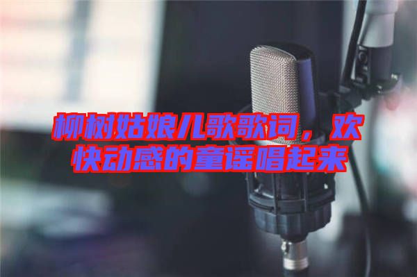 柳樹姑娘兒歌歌詞，歡快動感的童謠唱起來