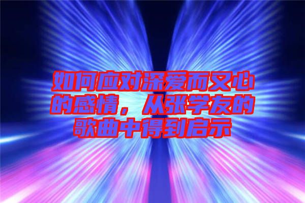 如何應對深愛而又心的感情，從張學友的歌曲中得到啟示