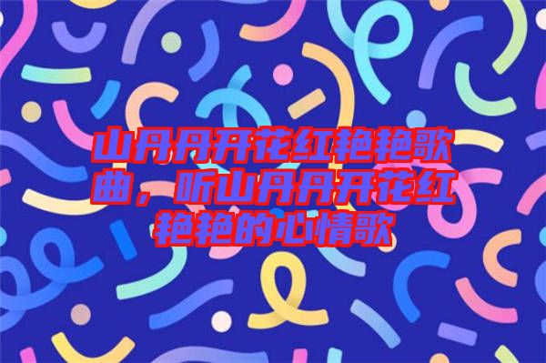 山丹丹開花紅艷艷歌曲，聽山丹丹開花紅艷艷的心情歌