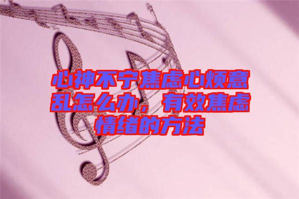 心神不寧焦慮心煩意亂怎么辦，有效焦慮情緒的方法