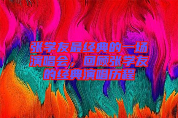 張學(xué)友最經(jīng)典的一場(chǎng)演唱會(huì)，回顧張學(xué)友的經(jīng)典演唱?dú)v程