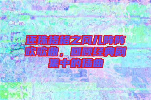 還珠格格之風(fēng)兒陣陣吹歌曲，回顧經(jīng)典劇集中的插曲