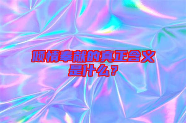 傾情奉獻(xiàn)的真正含義是什么？