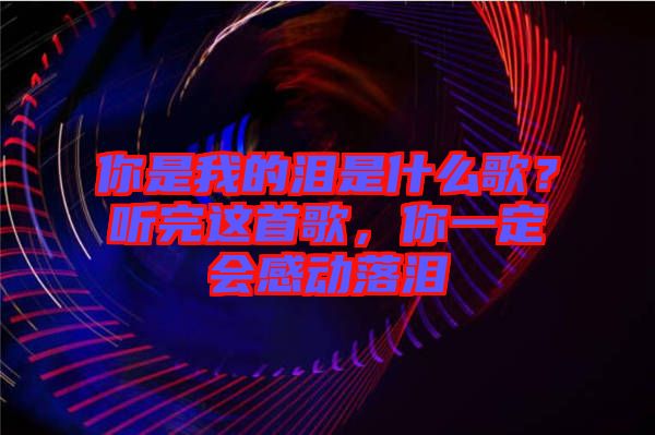 你是我的淚是什么歌？聽完這首歌，你一定會感動落淚