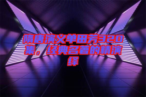 隋唐演義單田芳320集，經(jīng)典名著的精演繹