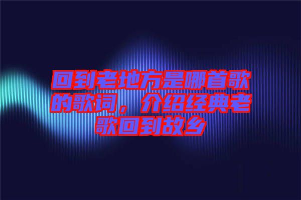 回到老地方是哪首歌的歌詞，介紹經(jīng)典老歌回到故鄉(xiāng)