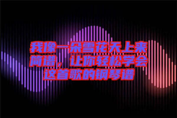 我像一朵雪花天上來簡譜，讓你輕松學(xué)會這首歌的鋼琴譜