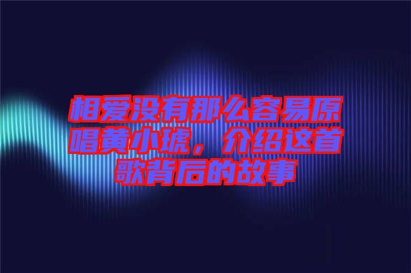 相愛(ài)沒(méi)有那么容易原唱黃小琥，介紹這首歌背后的故事