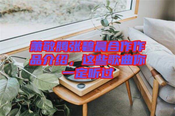 蕭敬騰張碧晨合作作品介紹，這些歌曲你一定聽過