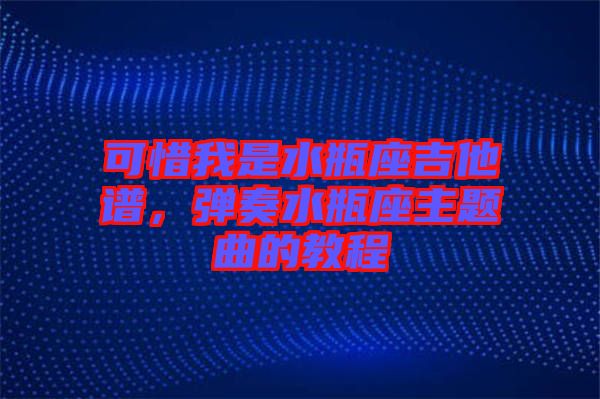 可惜我是水瓶座吉他譜，彈奏水瓶座主題曲的教程