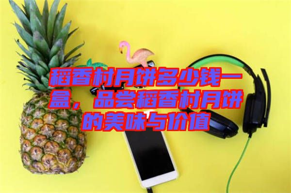 稻香村月餅多少錢一盒，品嘗稻香村月餅的美味與價值