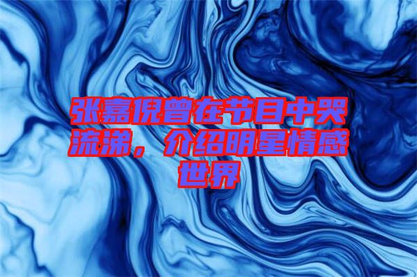 張嘉倪曾在節(jié)目中哭流涕，介紹明星情感世界