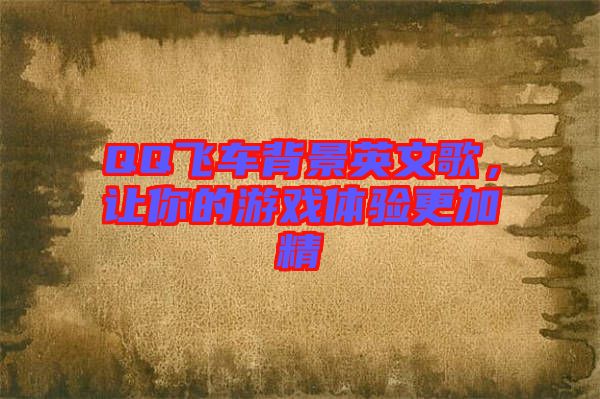 QQ飛車背景英文歌，讓你的游戲體驗(yàn)更加精