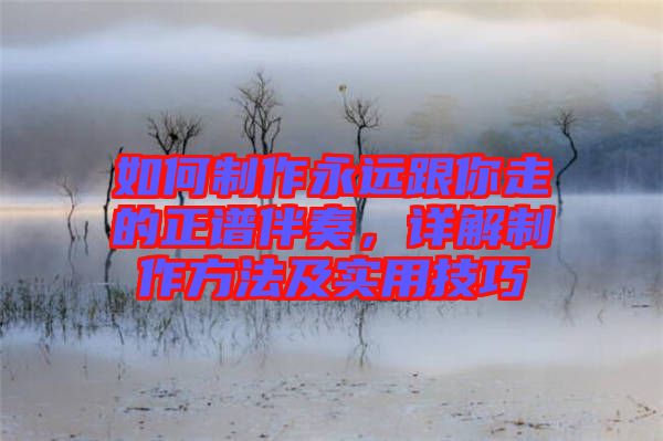 如何制作永遠(yuǎn)跟你走的正譜伴奏，詳解制作方法及實(shí)用技巧