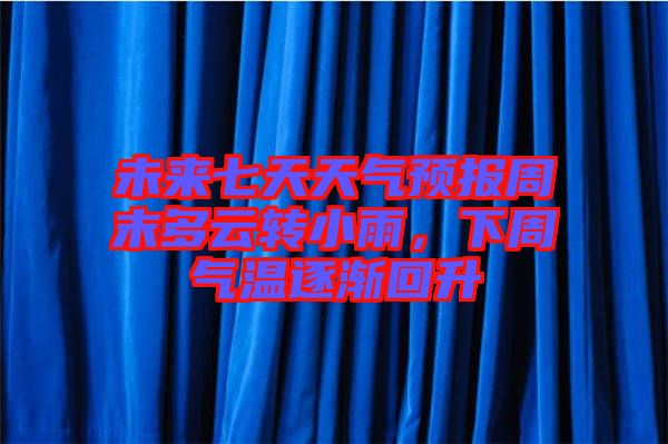 未來(lái)七天天氣預(yù)報(bào)周末多云轉(zhuǎn)小雨，下周氣溫逐漸回升