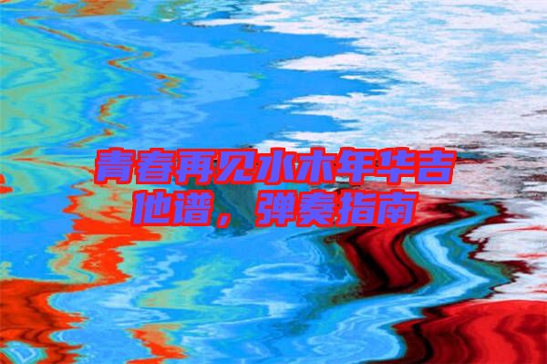 青春再見水木年華吉他譜，彈奏指南