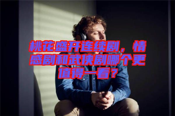 桃花盛開連續(xù)劇，情感劇和武俠劇哪個更值得一看？