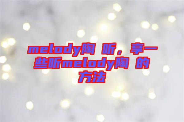 melody陶喆聽，享一些聽melody陶喆的方法