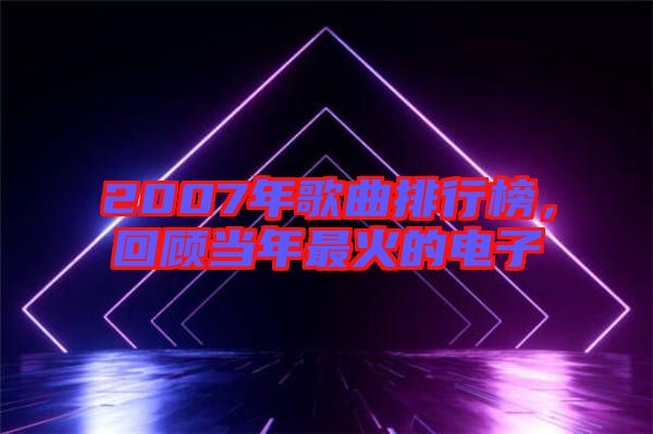 2007年歌曲排行榜，回顧當年最火的電子