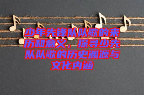 少年先鋒隊(duì)隊(duì)歌的來(lái)歷和意義，探尋少先隊(duì)隊(duì)歌的歷史淵源與文化內(nèi)涵