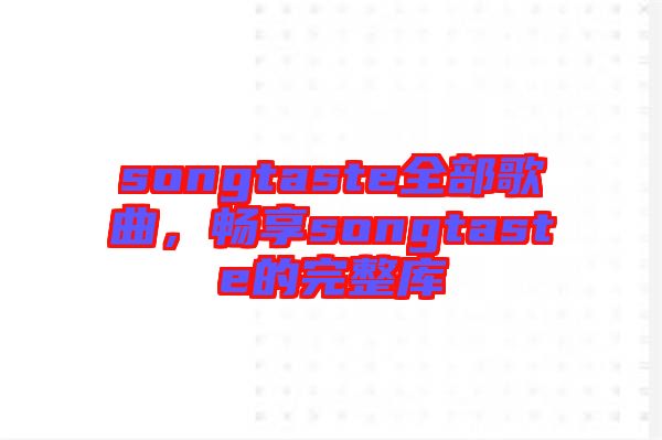 songtaste全部歌曲，暢享songtaste的完整庫