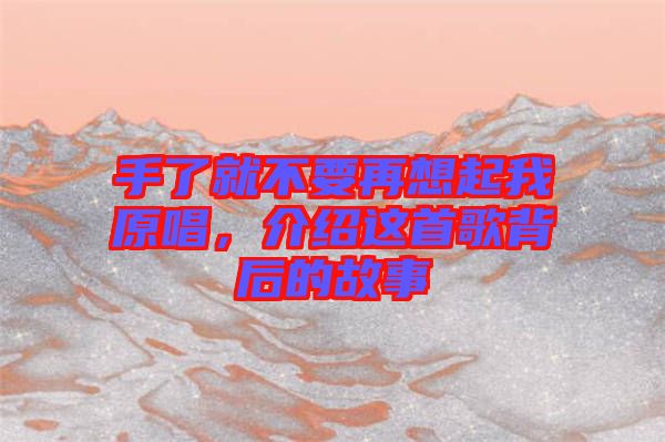 手了就不要再想起我原唱，介紹這首歌背后的故事