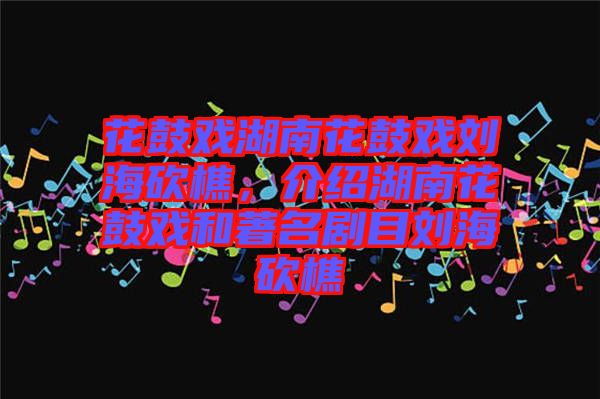 花鼓戲湖南花鼓戲劉?？抽裕榻B湖南花鼓戲和著名劇目劉?？抽? width=