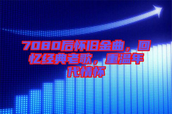 7080后懷舊金曲，回憶經(jīng)典老歌，重溫年代情懷