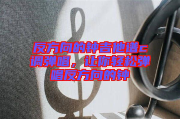 反方向的鐘吉他譜c調(diào)彈唱，讓你輕松彈唱反方向的鐘