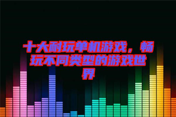 十大耐玩單機游戲，暢玩不同類型的游戲世界