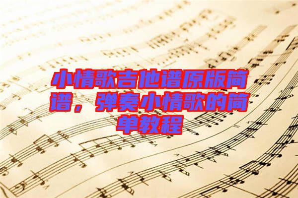 小情歌吉他譜原版簡(jiǎn)譜，彈奏小情歌的簡(jiǎn)單教程