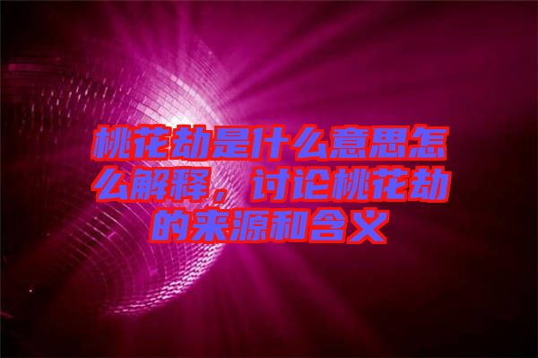 桃花劫是什么意思怎么解釋，討論桃花劫的來源和含義