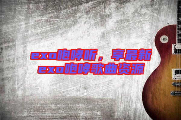 exo咆哮聽，享最新exo咆哮歌曲資源