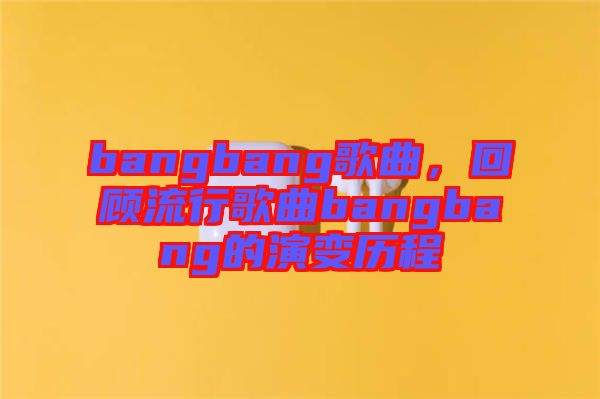 bangbang歌曲，回顧流行歌曲bangbang的演變歷程
