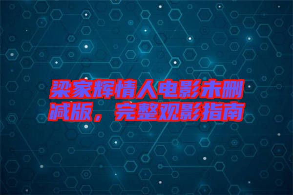 梁家輝情人電影未刪減版，完整觀影指南