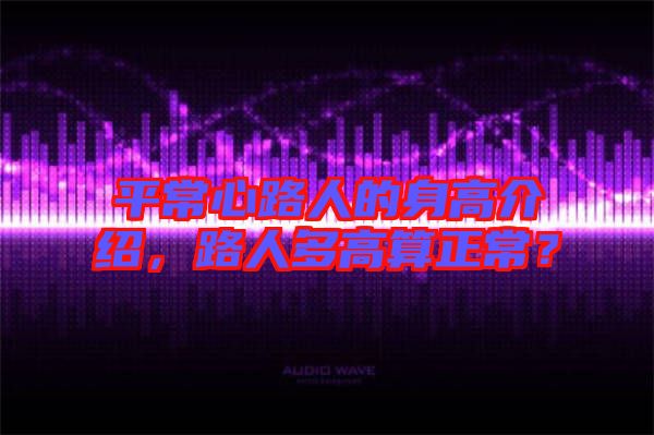 平常心路人的身高介紹，路人多高算正常？